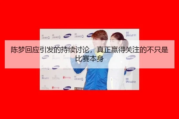 陈梦回应引发的持续讨论，真正赢得关注的不只是比赛本身