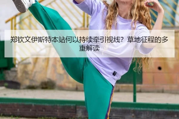 郑钦文伊斯特本站何以持续牵引视线？草地征程的多重解读